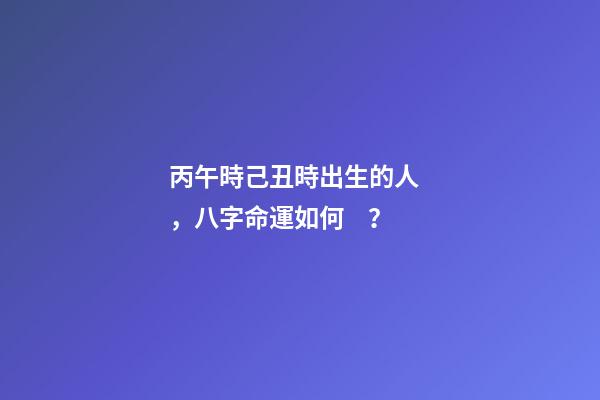丙午時己丑時出生的人，八字命運如何？